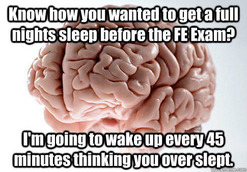 Know how you wanted to get a full nights sleep before the FE Exam? I'm going to wake up every 45 minutes thinking you over slept. - Scumbag Brain / PrepFE