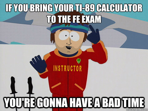 If you bring your TI-89 Calculator to the FE Exam You're gonna have a bad time - Your gonna have a bad time / PrepFE